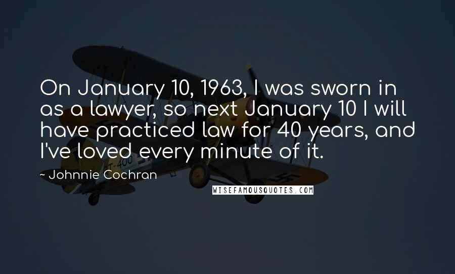 Johnnie Cochran Quotes: On January 10, 1963, I was sworn in as a lawyer, so next January 10 I will have practiced law for 40 years, and I've loved every minute of it.