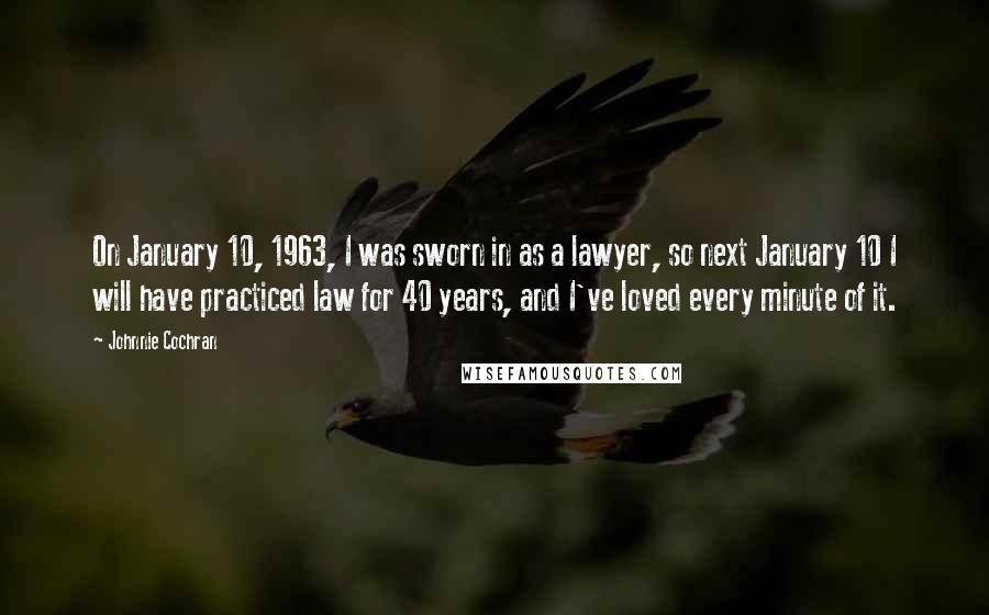 Johnnie Cochran Quotes: On January 10, 1963, I was sworn in as a lawyer, so next January 10 I will have practiced law for 40 years, and I've loved every minute of it.