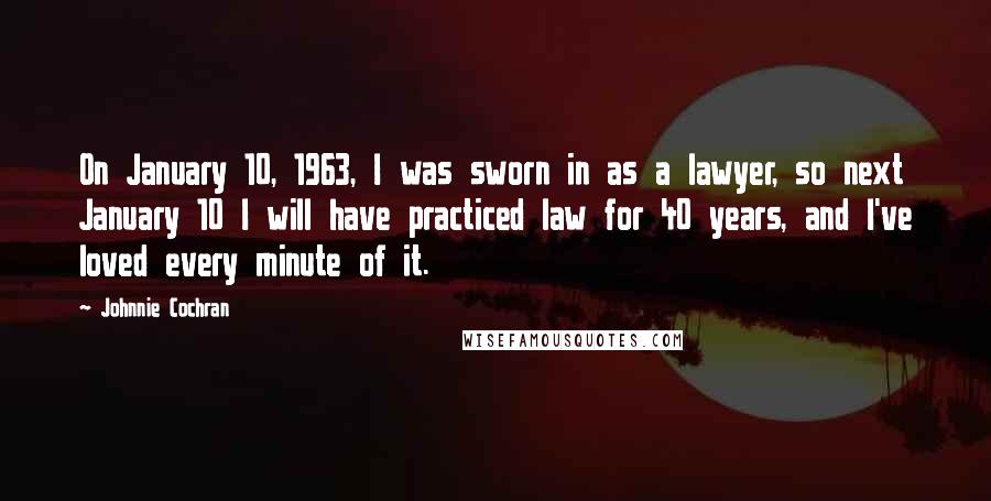 Johnnie Cochran Quotes: On January 10, 1963, I was sworn in as a lawyer, so next January 10 I will have practiced law for 40 years, and I've loved every minute of it.