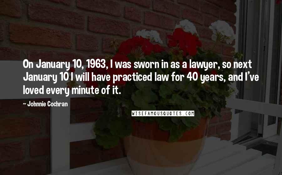 Johnnie Cochran Quotes: On January 10, 1963, I was sworn in as a lawyer, so next January 10 I will have practiced law for 40 years, and I've loved every minute of it.