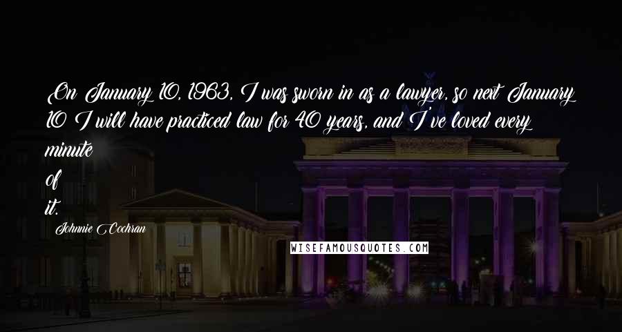 Johnnie Cochran Quotes: On January 10, 1963, I was sworn in as a lawyer, so next January 10 I will have practiced law for 40 years, and I've loved every minute of it.