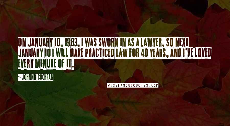 Johnnie Cochran Quotes: On January 10, 1963, I was sworn in as a lawyer, so next January 10 I will have practiced law for 40 years, and I've loved every minute of it.