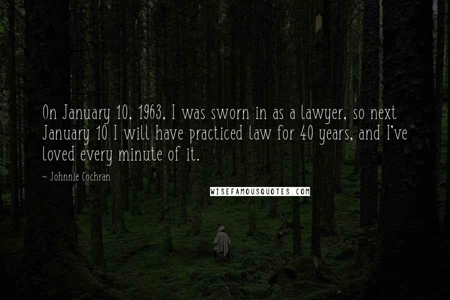 Johnnie Cochran Quotes: On January 10, 1963, I was sworn in as a lawyer, so next January 10 I will have practiced law for 40 years, and I've loved every minute of it.