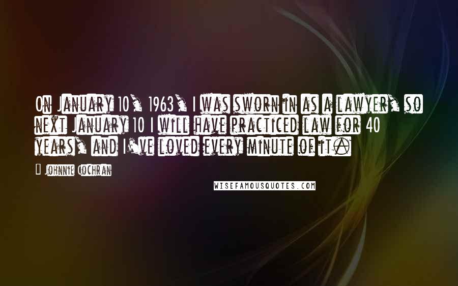 Johnnie Cochran Quotes: On January 10, 1963, I was sworn in as a lawyer, so next January 10 I will have practiced law for 40 years, and I've loved every minute of it.