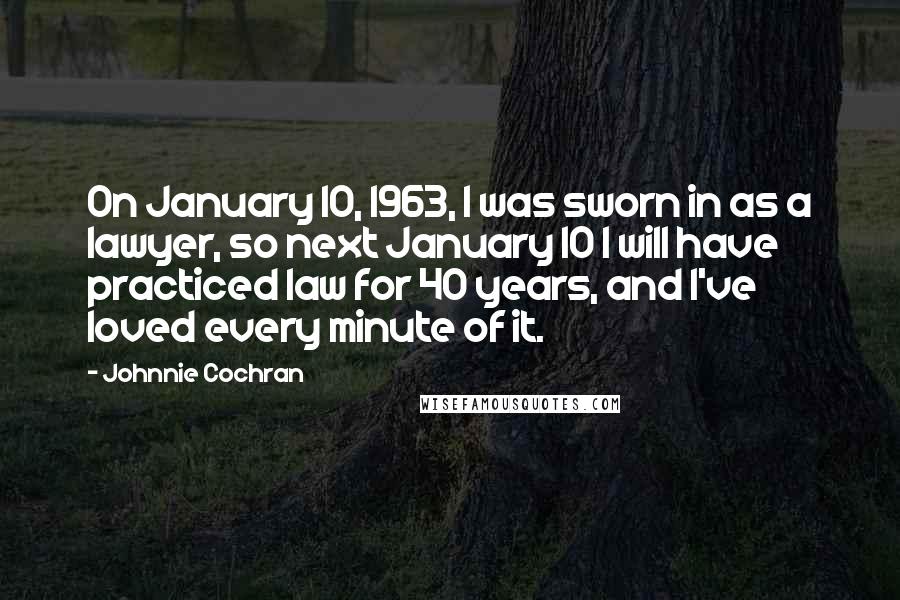 Johnnie Cochran Quotes: On January 10, 1963, I was sworn in as a lawyer, so next January 10 I will have practiced law for 40 years, and I've loved every minute of it.