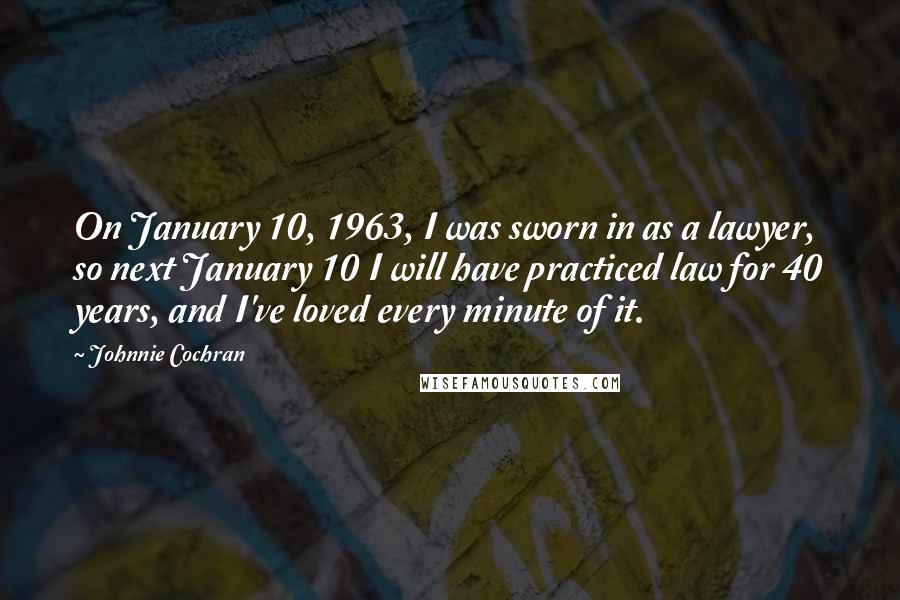 Johnnie Cochran Quotes: On January 10, 1963, I was sworn in as a lawyer, so next January 10 I will have practiced law for 40 years, and I've loved every minute of it.