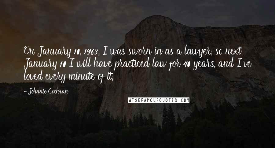 Johnnie Cochran Quotes: On January 10, 1963, I was sworn in as a lawyer, so next January 10 I will have practiced law for 40 years, and I've loved every minute of it.