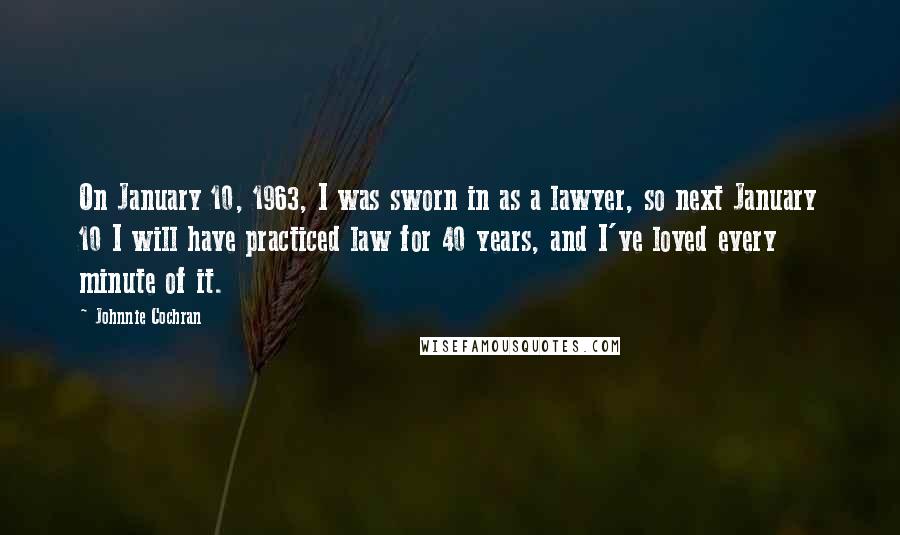 Johnnie Cochran Quotes: On January 10, 1963, I was sworn in as a lawyer, so next January 10 I will have practiced law for 40 years, and I've loved every minute of it.