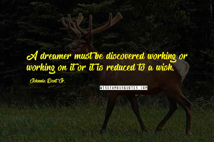 Johnnie Dent Jr. Quotes: A dreamer must be discovered working or working on it or it is reduced to a wish.