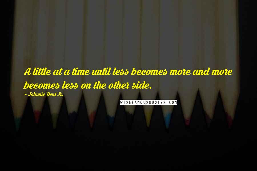 Johnnie Dent Jr. Quotes: A little at a time until less becomes more and more becomes less on the other side.