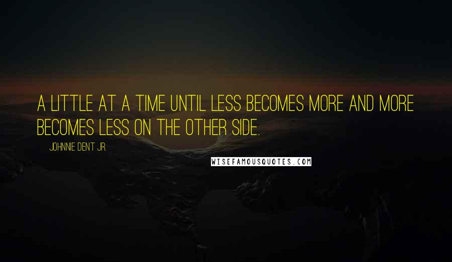 Johnnie Dent Jr. Quotes: A little at a time until less becomes more and more becomes less on the other side.