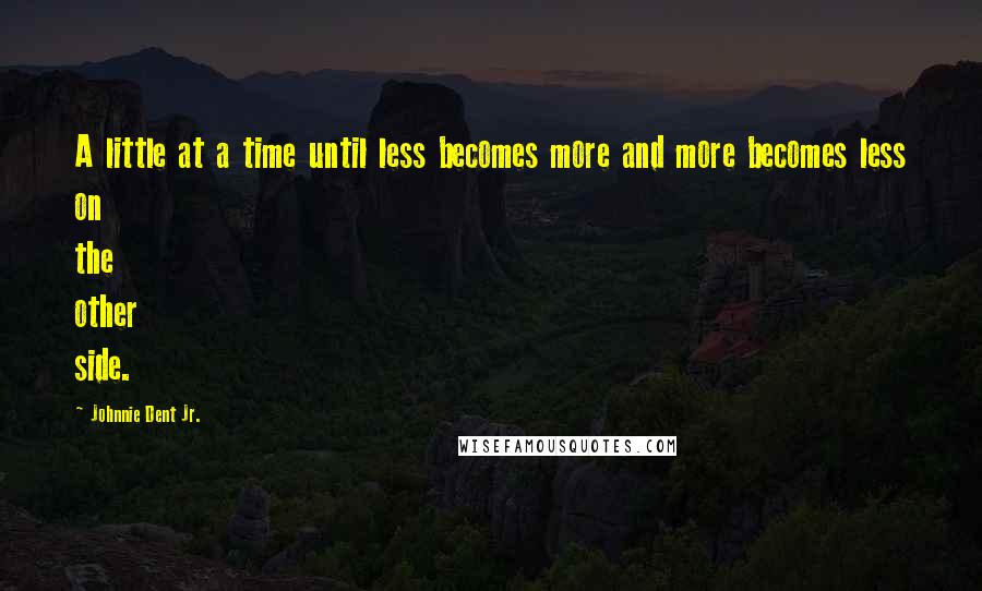 Johnnie Dent Jr. Quotes: A little at a time until less becomes more and more becomes less on the other side.