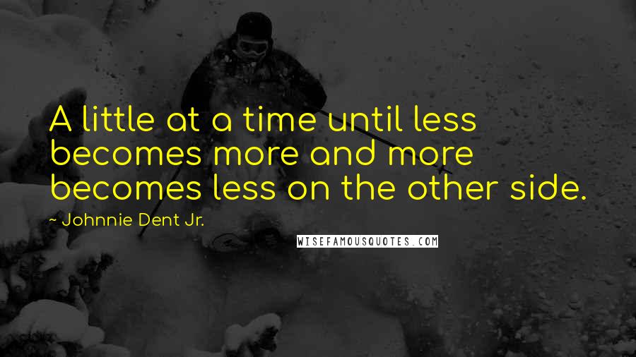 Johnnie Dent Jr. Quotes: A little at a time until less becomes more and more becomes less on the other side.