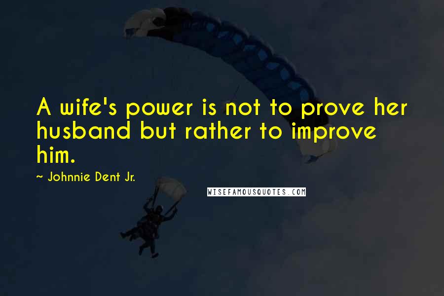 Johnnie Dent Jr. Quotes: A wife's power is not to prove her husband but rather to improve him.