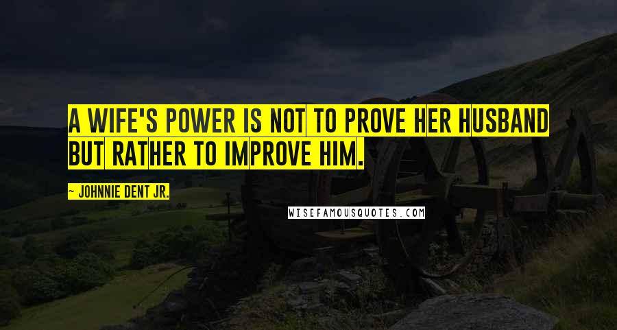 Johnnie Dent Jr. Quotes: A wife's power is not to prove her husband but rather to improve him.