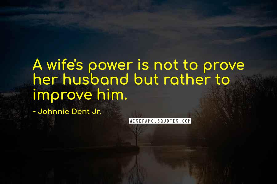 Johnnie Dent Jr. Quotes: A wife's power is not to prove her husband but rather to improve him.