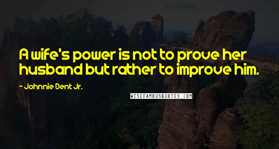 Johnnie Dent Jr. Quotes: A wife's power is not to prove her husband but rather to improve him.