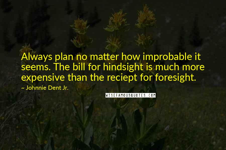 Johnnie Dent Jr. Quotes: Always plan no matter how improbable it seems. The bill for hindsight is much more expensive than the reciept for foresight.