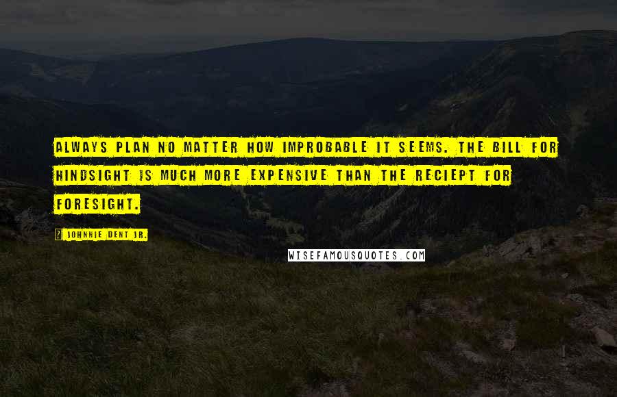 Johnnie Dent Jr. Quotes: Always plan no matter how improbable it seems. The bill for hindsight is much more expensive than the reciept for foresight.