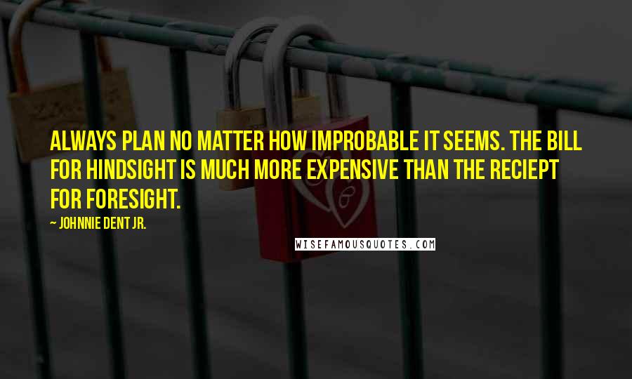 Johnnie Dent Jr. Quotes: Always plan no matter how improbable it seems. The bill for hindsight is much more expensive than the reciept for foresight.