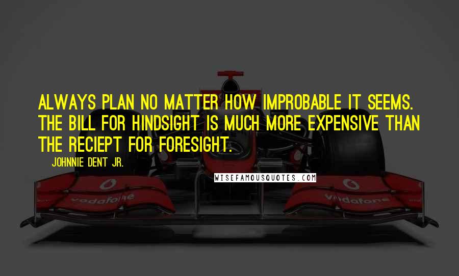 Johnnie Dent Jr. Quotes: Always plan no matter how improbable it seems. The bill for hindsight is much more expensive than the reciept for foresight.