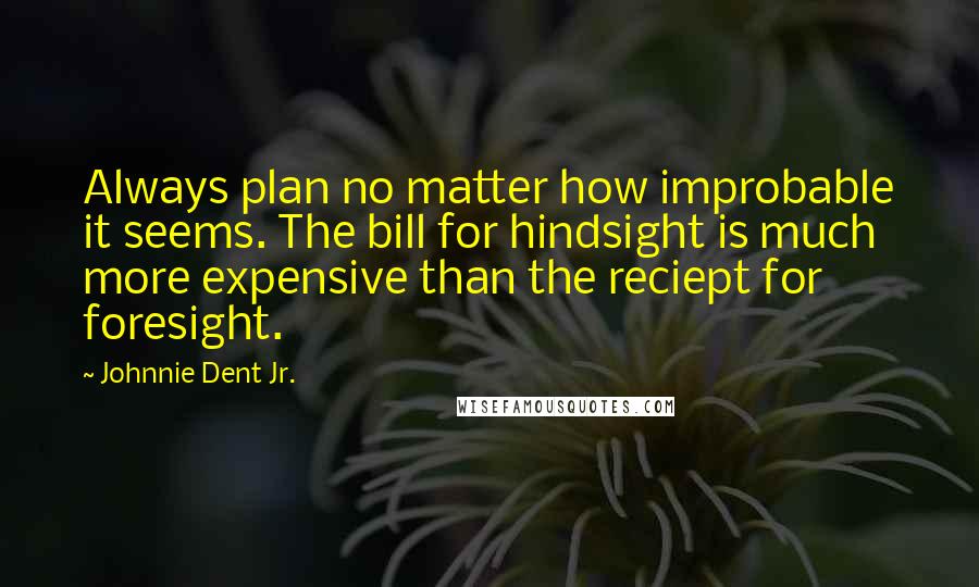 Johnnie Dent Jr. Quotes: Always plan no matter how improbable it seems. The bill for hindsight is much more expensive than the reciept for foresight.