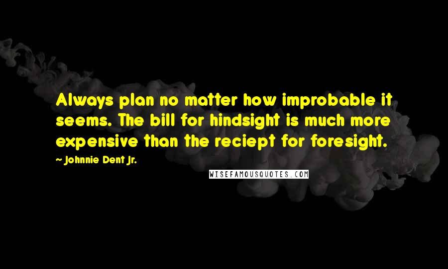 Johnnie Dent Jr. Quotes: Always plan no matter how improbable it seems. The bill for hindsight is much more expensive than the reciept for foresight.