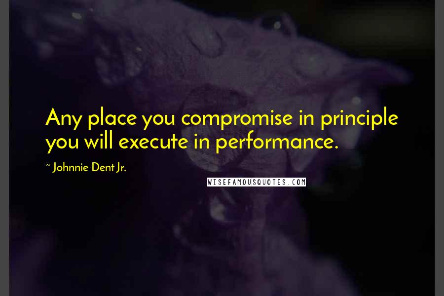 Johnnie Dent Jr. Quotes: Any place you compromise in principle you will execute in performance.