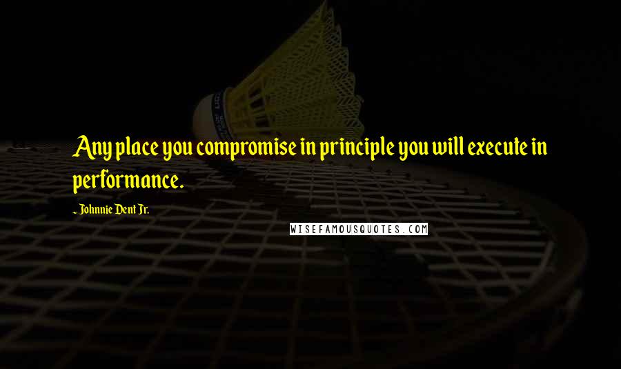 Johnnie Dent Jr. Quotes: Any place you compromise in principle you will execute in performance.