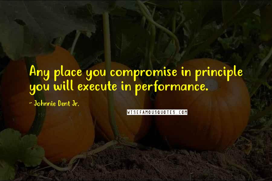 Johnnie Dent Jr. Quotes: Any place you compromise in principle you will execute in performance.