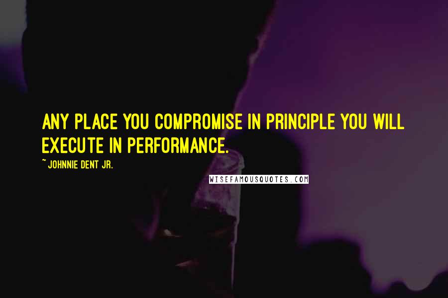 Johnnie Dent Jr. Quotes: Any place you compromise in principle you will execute in performance.