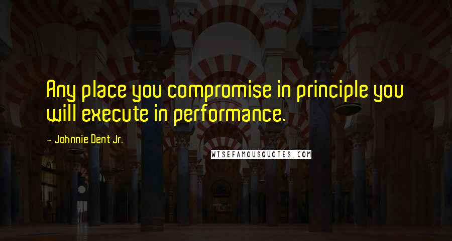 Johnnie Dent Jr. Quotes: Any place you compromise in principle you will execute in performance.