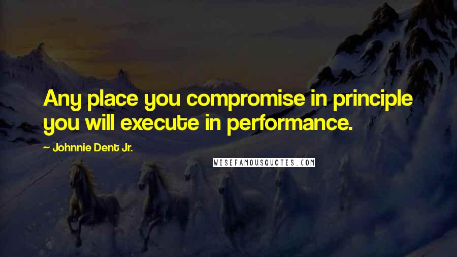 Johnnie Dent Jr. Quotes: Any place you compromise in principle you will execute in performance.