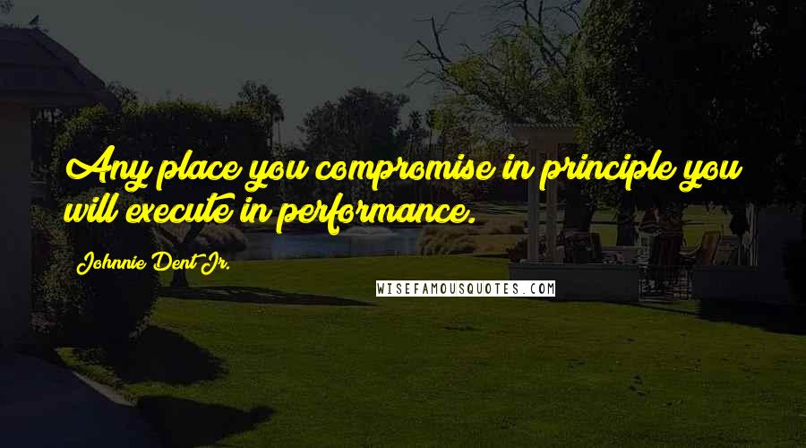 Johnnie Dent Jr. Quotes: Any place you compromise in principle you will execute in performance.