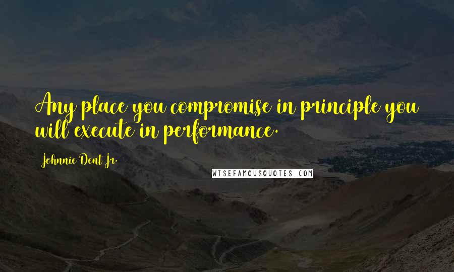 Johnnie Dent Jr. Quotes: Any place you compromise in principle you will execute in performance.