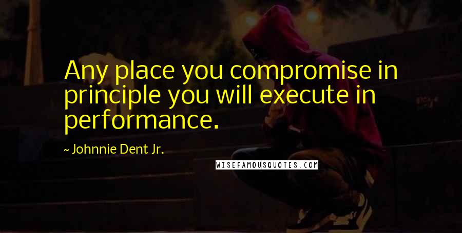 Johnnie Dent Jr. Quotes: Any place you compromise in principle you will execute in performance.