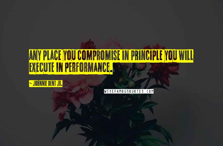 Johnnie Dent Jr. Quotes: Any place you compromise in principle you will execute in performance.