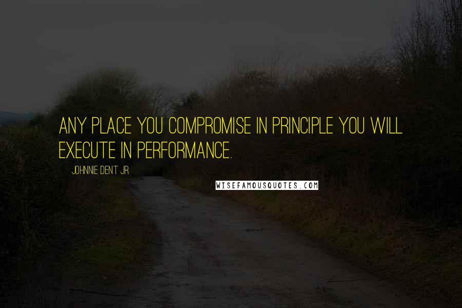 Johnnie Dent Jr. Quotes: Any place you compromise in principle you will execute in performance.