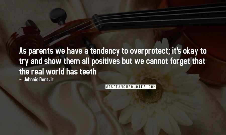 Johnnie Dent Jr. Quotes: As parents we have a tendency to overprotect; it's okay to try and show them all positives but we cannot forget that the real world has teeth