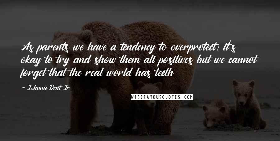 Johnnie Dent Jr. Quotes: As parents we have a tendency to overprotect; it's okay to try and show them all positives but we cannot forget that the real world has teeth