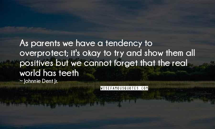 Johnnie Dent Jr. Quotes: As parents we have a tendency to overprotect; it's okay to try and show them all positives but we cannot forget that the real world has teeth