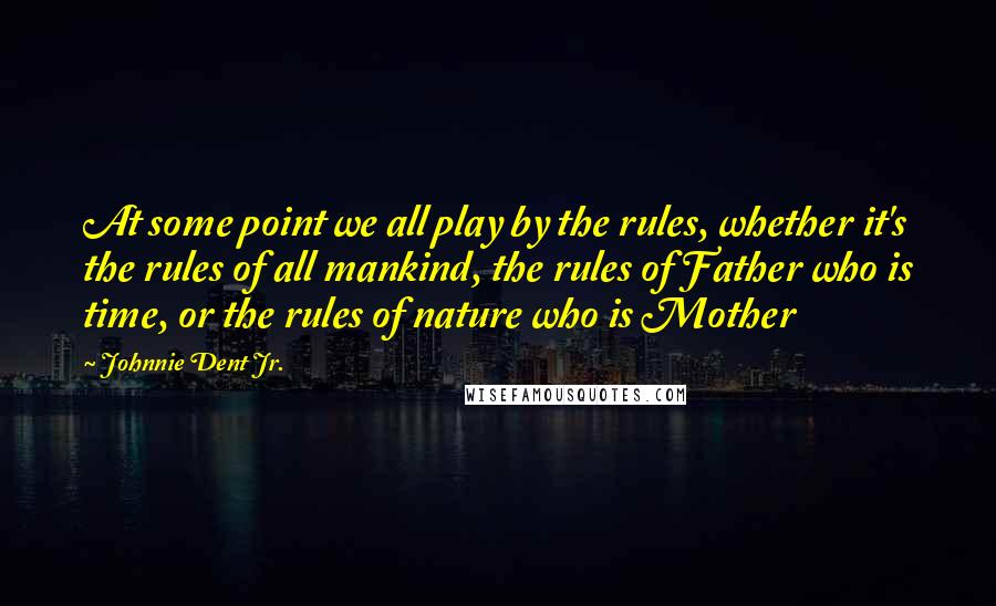 Johnnie Dent Jr. Quotes: At some point we all play by the rules, whether it's the rules of all mankind, the rules of Father who is time, or the rules of nature who is Mother