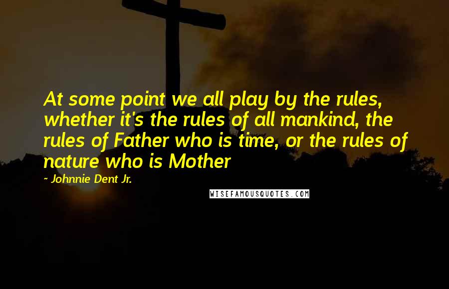 Johnnie Dent Jr. Quotes: At some point we all play by the rules, whether it's the rules of all mankind, the rules of Father who is time, or the rules of nature who is Mother