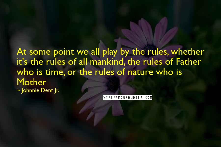 Johnnie Dent Jr. Quotes: At some point we all play by the rules, whether it's the rules of all mankind, the rules of Father who is time, or the rules of nature who is Mother