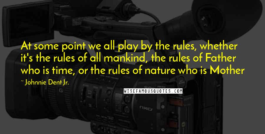 Johnnie Dent Jr. Quotes: At some point we all play by the rules, whether it's the rules of all mankind, the rules of Father who is time, or the rules of nature who is Mother