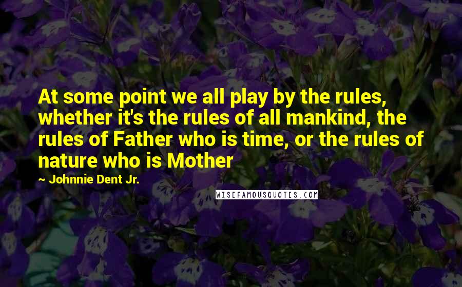 Johnnie Dent Jr. Quotes: At some point we all play by the rules, whether it's the rules of all mankind, the rules of Father who is time, or the rules of nature who is Mother