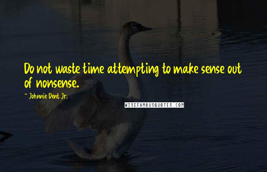 Johnnie Dent Jr. Quotes: Do not waste time attempting to make sense out of nonsense.
