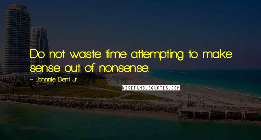 Johnnie Dent Jr. Quotes: Do not waste time attempting to make sense out of nonsense.