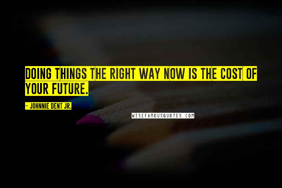 Johnnie Dent Jr. Quotes: Doing things the right way now is the cost of your future.