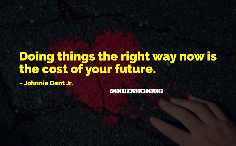 Johnnie Dent Jr. Quotes: Doing things the right way now is the cost of your future.